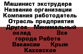 Машинист экструдера › Название организации ­ Компания-работодатель › Отрасль предприятия ­ Другое › Минимальный оклад ­ 12 000 - Все города Работа » Вакансии   . Крым,Каховское